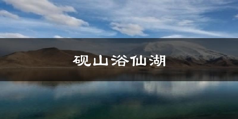 砚山浴仙湖今日天气